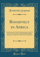 Roosevelt in Africa: Graphic Account of the World's Most Renowned Hunter in the Wilds of Africa, His Unerring Aim and Wonderful Ability as a Hunter, Encounters with Lions, Tigers, Elephants and Other Wild Beasts of the Jungle; Containing Also a Complete H