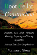 Root Cellar Construction: Building A Root Cellar - Including Growing Preparing And Storing Vegetables. Includes Tasty Root-Soup Recipes! - Stone, Norman J