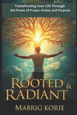 Rooted & Radiant: Transforming Your Life Through the Power of Prayer, Praise, and Purpose - Korie, Mabrig