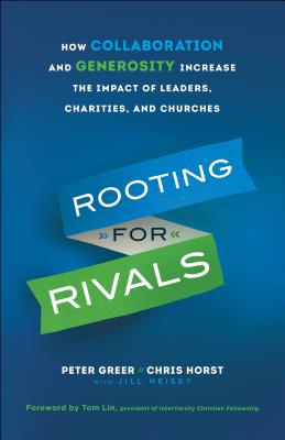 Rooting for Rivals: How Collaboration and Generosity Increase the Impact of Leaders, Charities, and Churches - Greer, Peter, and Horst, Chris, and Heisey, Jill