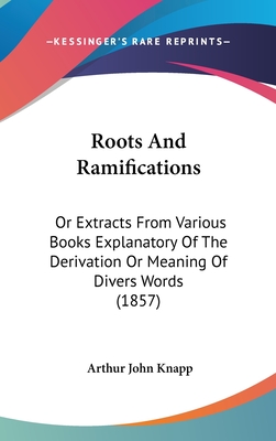 Roots And Ramifications: Or Extracts From Various Books Explanatory Of The Derivation Or Meaning Of Divers Words (1857) - Knapp, Arthur John