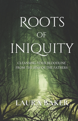 Roots of Iniquity: Cleansing Your Bloodline from the Sins of the Fathers - Baker, Laura