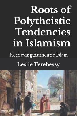 Roots of Polytheistic Tendencies in Islamism: Retrieving Authentic Islam - Terebessy, Leslie