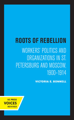 Roots of Rebellion: Workers' Politics and Organizations in St. Petersburg and Moscow, 1900-1914 - Bonnell, Victoria E