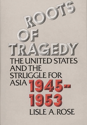 Roots of Tragedy: The United States and the Struggle for Asia, 1945-1953 - Rose, Lisle Abbott