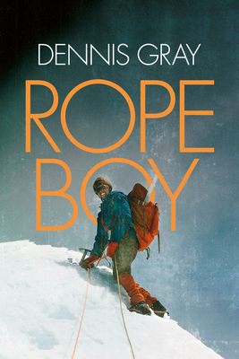 Rope Boy: A life of climbing from Yorkshire to Yosemite - Gray, Dennis