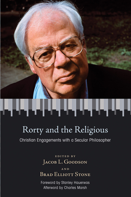 Rorty and the Religious: Christian Engagements with a Secular Philosopher - Goodson, Jacob L (Editor), and Stone, Brad Elliott (Editor), and Hauerwas, Stanley, Dr. (Foreword by)