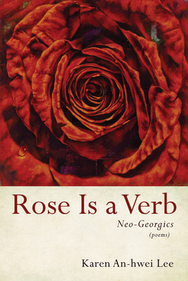 Rose Is a Verb: Neo-Georgics - Lee, Karen An-Hwei