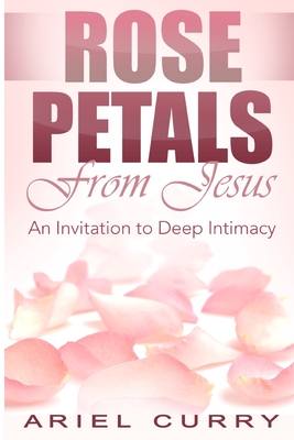 Rose Petals From Jesus: An Invitation to Deep Intimacy - Curry, Ariel