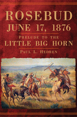 Rosebud, June 17, 1876: Prelude to the Little Big Horn - Hedren, Paul L