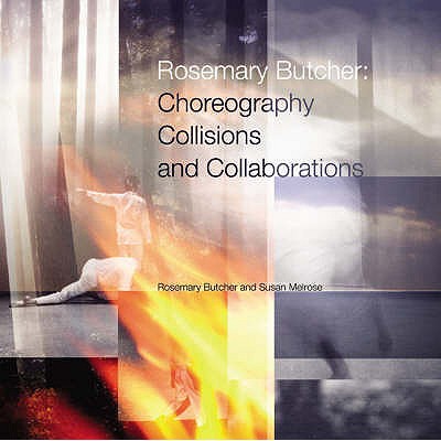 Rosemary Butcher: Choreography, Collisions and Collaborations - Butcher, Rosemary (Editor), and Melrose, Susan (Editor)