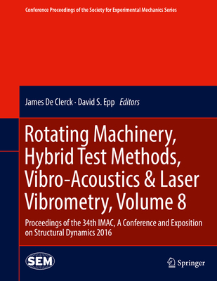 Rotating Machinery, Hybrid Test Methods, Vibro-Acoustics & Laser Vibrometry, Volume 8: Proceedings of the 34th Imac, a Conference and Exposition on Structural Dynamics 2016 - De Clerck, James (Editor), and Epp, David S (Editor)