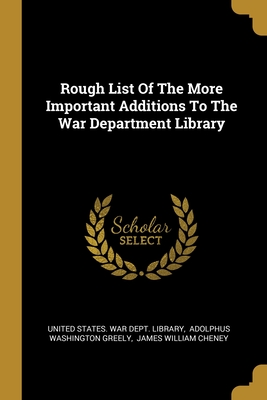 Rough List Of The More Important Additions To The War Department Library - United States War Dept Library (Creator), and Adolphus Washington Greely (Creator), and James William Cheney (Creator)
