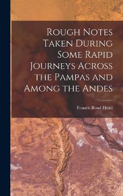 Rough Notes Taken During Some Rapid Journeys Across the Pampas and Among the Andes - Head, Francis Bond