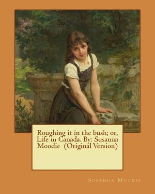 Roughing it in the bush; or, Life in Canada. By: Susanna Moodie (Original Version) - Moodie, Susanna