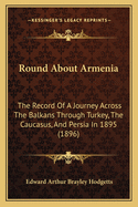 Round about Armenia: The Record of a Journey Across the Balkans Through Turkey, the Caucasus, and P