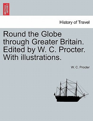 Round the Globe Through Greater Britain. Edited by W. C. Procter. with Illustrations. - Procter, W C