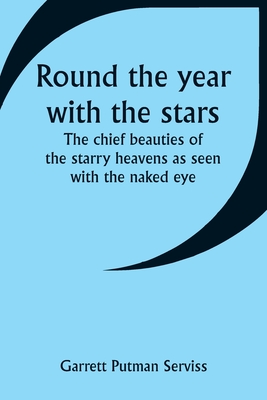 Round the year with the stars; The chief beauties of the starry heavens as seen with the naked eye - Serviss, Garrett Putman
