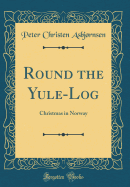 Round the Yule-Log: Christmas in Norway (Classic Reprint)