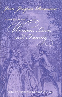 Rousseau on Women, Love, and Family - Kelly, Christopher (Editor), and Rousseau, Jean-Jacques, and Grace, Eve (Editor)