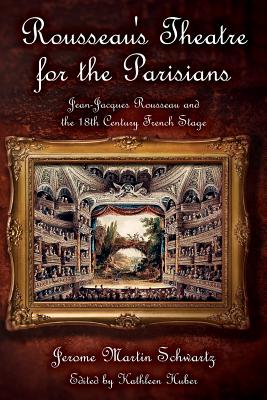 Rousseau's Theatre for the Parisians: Jean-Jacques Rousseau and the 18th Century French Stage - Schwartz, Jerome Martin, and Huber, Kathleen (Editor)