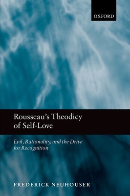Rousseau's Theodicy of Self-Love: Evil, Rationality, and the Drive for Recognition - Neuhouser, Frederick