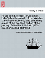 Route from Liverpool to Great Salt Lake Valley Illustrated ... from Sketches ... by Frederick Piercy, and Containing a Map of the Overland Portion of the Journey. Edited by J. Linforth. [With Plates, Including Portraits.] - Scholar's Choice Edition