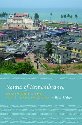 Routes of Remembrance: Refashioning the Slave Trade in Ghana - Holsey, Bayo