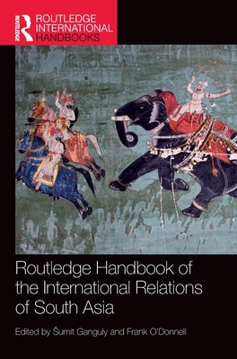 Routledge Handbook of the International Relations of South Asia - Ganguly, Sumit (Editor), and O'Donnell, Frank (Editor)