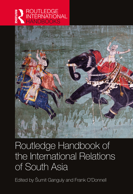 Routledge Handbook of the International Relations of South Asia - Ganguly, Sumit (Editor), and O'Donnell, Frank (Editor)