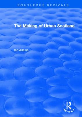 Routledge Revivals: The Making of Urban Scotland (1978) - Adams, Ian