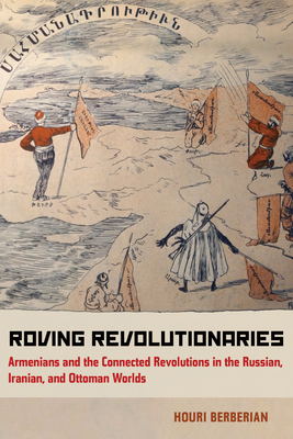 Roving Revolutionaries: Armenians and the Connected Revolutions in the Russian, Iranian, and Ottoman Worlds - Berberian, Houri