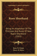 Rowe Shorthand: Being an Adaptation of the Principles and Rules of New Rapid Shorthand Which Provides a Complete Course of Study and Training in the Art of Shorthand Writing by the Use of a System of Abbreviated Characters, That Is Easily Learned, as Legi