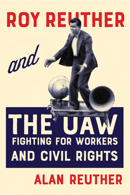Roy Reuther and the UAW: Fighting for Workers and Civil Rights - Reuther, Alan