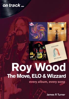 Roy Wood: The Move, ELO and Wizzard - On Track ...: Every Album, Every Song - Turner, James R