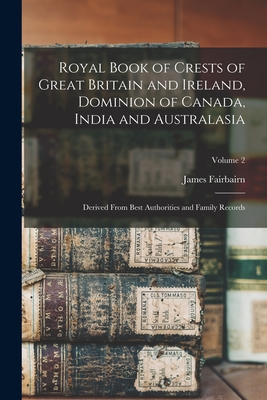 Royal Book of Crests of Great Britain and Ireland, Dominion of Canada, India and Australasia: Derived From Best Authorities and Family Records; Volume 2 - Fairbairn, James