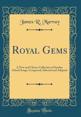 Royal Gems: A New and Choice Collection of Sunday School Songs, Composed, Selected and Adapted (Classic Reprint) - Murray, James R