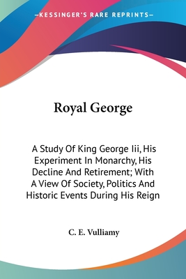 Royal George: A Study Of King George Iii, His Experiment In Monarchy, His Decline And Retirement; With A View Of Society, Politics And Historic Events During His Reign - Vulliamy, C E