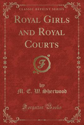 Royal Girls and Royal Courts (Classic Reprint) - Sherwood, M E W