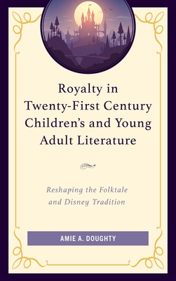 Royalty in Twenty-First Century Children's and Young Adult Literature: Reshaping the Folktale and Disney Tradition - Doughty, Amie A