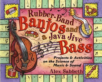 Rubber-Band Banjos and a Java Jive Bass: Projects and Activities on the Science of Music and Sound - Sabbeth, Alex