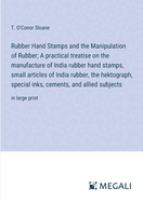 Rubber Hand Stamps and the Manipulation of Rubber; A practical treatise on the manufacture of India rubber hand stamps, small articles of India rubber, the hektograph, special inks, cements, and allied subjects: in large print