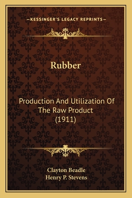 Rubber: Production and Utilization of the Raw Product (1911) - Beadle, Clayton, and Stevens, Henry P