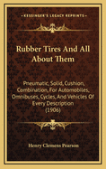 Rubber Tires and All about Them: Pneumatic, Solid, Cushion, Combination, for Automobiles, Omnibuses, Cycles, and Vehicles of Every Description