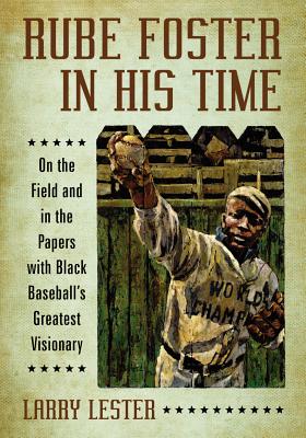 Rube Foster in His Time: On the Field and in the Papers with Black Baseball's Greatest Visionary - Lester, Larry