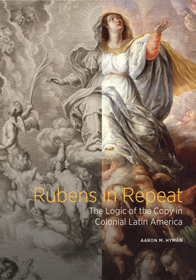 Rubens in Repeat: The Logic of the Copy in Colonial Latin America - Hyman, Aaron M