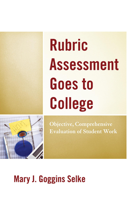 Rubric Assessment Goes to College: Objective, Comprehensive Evaluation of Student Work - Selke, Mary J. Goggins