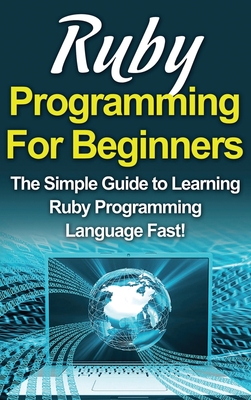 Ruby Programming For Beginners: The Simple Guide to Learning Ruby Programming Language Fast! - Warren, Tim