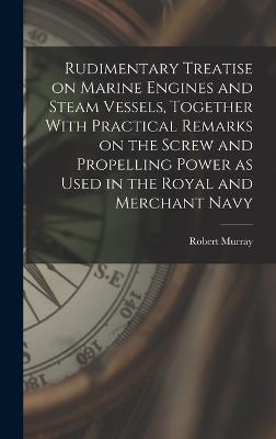 Rudimentary Treatise on Marine Engines and Steam Vessels, Together With Practical Remarks on the Screw and Propelling Power as Used in the Royal and Merchant Navy - Murray, Robert