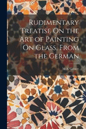 Rudimentary Treatise On the Art of Painting On Glass, From the German